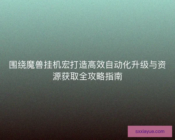 围绕魔兽挂机宏打造高效自动化升级与资源获取全攻略指南