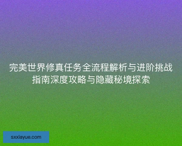 完美世界修真任务全流程解析与进阶挑战指南深度攻略与隐藏秘境探索