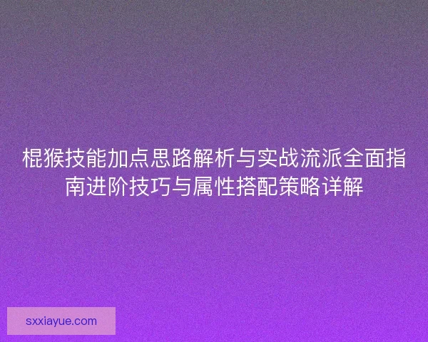 棍猴技能加点思路解析与实战流派全面指南进阶技巧与属性搭配策略详解