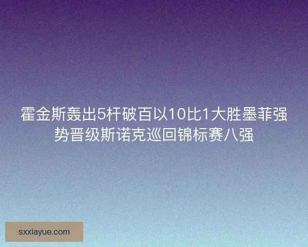 霍金斯轰出5杆破百以10比1大胜墨菲强势晋级斯诺克巡回锦标赛八强