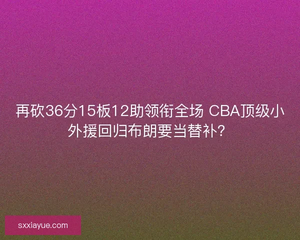 再砍36分15板12助领衔全场 CBA顶级小外援回归布朗要当替补? 再砍36分15板12助领衔全场 CBA顶级小外援回归布朗要当替补?