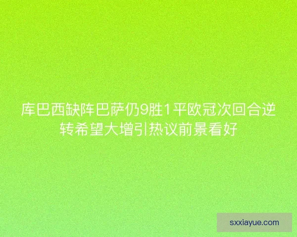 库巴西缺阵巴萨仍9胜1平欧冠次回合逆转希望大增引热议前景看好 库巴西缺阵巴萨仍9胜1平欧冠次回合逆转希望大增引热议前景看好