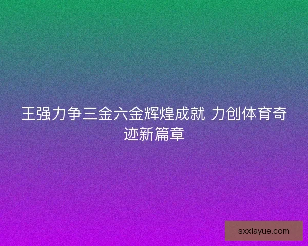 王强力争三金六金辉煌成就 力创体育奇迹新篇章 王强力争三金六金辉煌成就 力创体育奇迹新篇章
