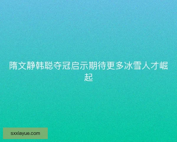 隋文静韩聪夺冠启示期待更多冰雪人才崛起 隋文静韩聪夺冠启示期待更多冰雪人才崛起
