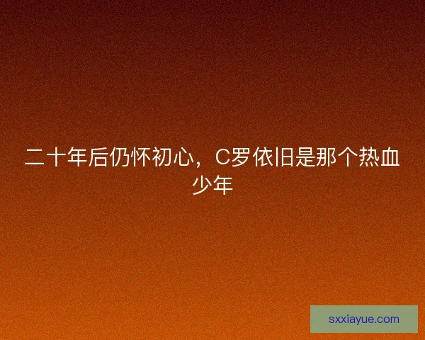 二十年后仍怀初心,C罗依旧是那个热血少年 二十年后仍怀初心,C罗依旧是那个热血少年