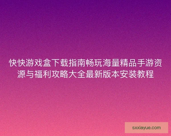 快快游戏盒下载指南畅玩海量精品手游资源与福利攻略大全最新版本安装教程 快快游戏盒下载指南畅玩海量精品手游资源与福利攻略大全最新版本安装教程