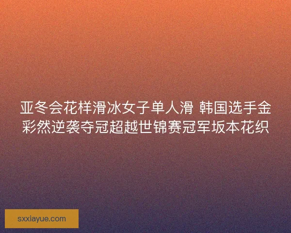 亚冬会花样滑冰女子单人滑 韩国选手金彩然逆袭夺冠超越世锦赛冠军坂本花织 亚冬会花样滑冰女子单人滑 韩国选手金彩然逆袭夺冠超越世锦赛冠军坂本花织
