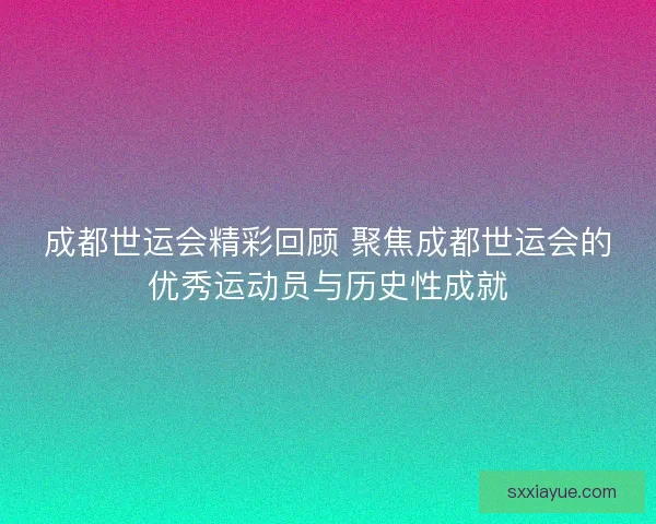成都世运会精彩回顾 聚焦成都世运会的优秀运动员与历史性成就