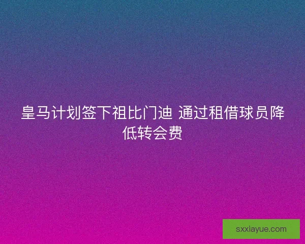 皇马计划签下祖比门迪 通过租借球员降低转会费 皇马计划签下祖比门迪 通过租借球员降低转会费
