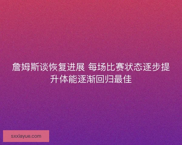 詹姆斯谈恢复进展 每场比赛状态逐步提升体能逐渐回归最佳 詹姆斯谈恢复进展 每场比赛状态逐步提升体能逐渐回归最佳