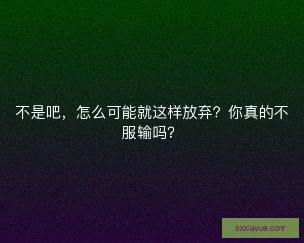 不是吧，怎么可能就这样放弃？你真的不服输吗？