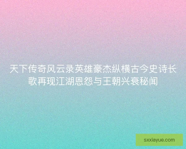 天下传奇风云录英雄豪杰纵横古今史诗长歌再现江湖恩怨与王朝兴衰秘闻