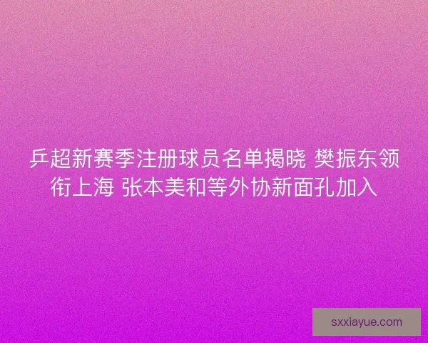 乒超新赛季注册球员名单揭晓 樊振东领衔上海 张本美和等外协新面孔加入